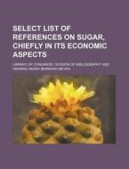 Select List of References on Sugar, Chiefly in Its Economic Aspects di Library Of Bibliography edito da Rarebooksclub.com