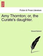 Amy Thornton; or, the Curate's daughter. di Edward Burlend edito da British Library, Historical Print Editions