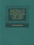 Annual Report of the Bureau of Health for the Philippine Islands Period from September 1, 1904 to August 31,1905 di Anonymous edito da Nabu Press
