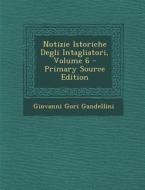 Notizie Istoriche Degli Intagliatori, Volume 6 (Primary Source) di Giovanni Gori Gandellini edito da Nabu Press