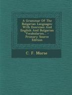 A Grammar of the Bulgarian Languages: With Exercises and English and Bulgarian Vocabularies... - Primary Source Edition di C. F. Morse edito da Nabu Press