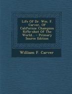 Life of Dr. Wm. F. Carver, of California: Champion Rifle-Shot of the World... - Primary Source Edition di William F. Carver edito da Nabu Press