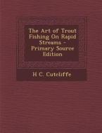 The Art of Trout Fishing on Rapid Streams - Primary Source Edition di H. C. Cutcliffe edito da Nabu Press