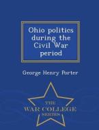 Ohio Politics During The Civil War Period - War College Series di George Henry Porter edito da War College Series