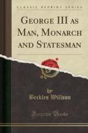 George Iii As Man, Monarch And Statesman (classic Reprint) di Beckles Willson edito da Forgotten Books