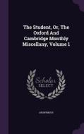 The Student, Or, The Oxford And Cambridge Monthly Miscellany, Volume 1 di Anonymous edito da Palala Press