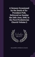 A Sermon Occasioned By The Death Of Ex-president Polk, Delivered On Sunday The 24th June, 1849, In The First Presbyterian Church Volume 2 edito da Palala Press
