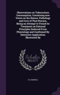 Observations On Tuberculous Consumption, Containing New Views On The Nature, Pathology And Cure Of That Disease, Being An Attempt To Found Its Treatme di Js Campbell edito da Palala Press