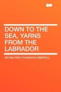 Down to the Sea, Yarns from the Labrador di Wilfred Thomason Grenfell edito da HardPress Publishing