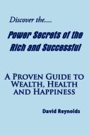 Discover the Power Secrets of the Rich and Successful: A Proven Guide to Wealth, Health and Happiness di David Reynolds edito da AUTHORHOUSE