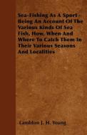 Sea-Fishing As A Sport - Being An Account Of The Various Kinds Of Sea Fish, How, When And Where To Catch Them In Their V di Lambton J. H. Young edito da Home Farm Press