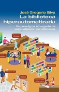 La Biblioteca Hiperautomatizada: Un Paradigma Emergente de Automatizacion de Bibliotecas di Jose Gregorio Silva edito da Createspace