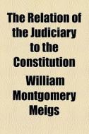 The Relation Of The Judiciary To The Constitution di William Montgomery Meigs edito da General Books Llc