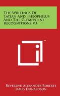 The Writings of Tatian and Theophilus and the Clementine Recognitions V3 edito da Literary Licensing, LLC