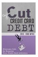 Cut the Credit Card Debt: Eliminate Debt by Stopping Your Credit Card Addiction di Eric Van Wyke edito da Createspace