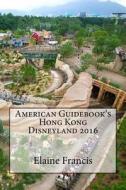American Guidebook's Hong Kong Disneyland 2016 di Elaine Francis edito da Createspace