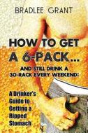 How To Get A 6-pack.and Still Drink A 30-rack Every Weekend di Bradlee Grant edito da America Star Books