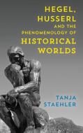 Hegel, Husserl and the Phenomenology of Historical Worlds di Tanja Staehler edito da Rowman & Littlefield International