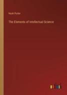 The Elements of Intellectual Science di Noah Porter edito da Outlook Verlag