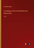 A Catalogue of the Printed Books and Manuscripts di Alexander Dyce edito da Outlook Verlag