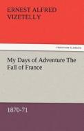 My Days of Adventure The Fall of France, 1870-71 di Ernest Alfred Vizetelly edito da TREDITION CLASSICS