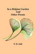 In a Belgian Garden; and Other Poems di F. O. Call edito da Alpha Editions
