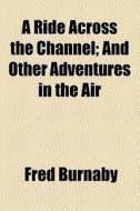A Ride Across The Channel, And Other Adventures In The Air di Fred Burnaby edito da General Books Llc