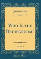Who Is the Bridegroom?, Vol. 1 of 3 (Classic Reprint) di Sarah Green edito da Forgotten Books
