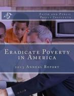 Eradicate Poverty in America: 2013 Annual Report di Faith and Public Policy Institute edito da Faith & Public Policy Institute Inc.