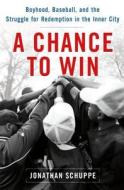 A Chance to Win: Boyhood, Baseball, and the Struggle for Redemption in the Inner City di Jonathan Schuppe edito da Henry Holt & Company