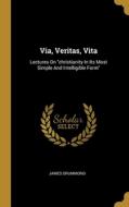 Via, Veritas, Vita: Lectures On christianity In Its Most Simple And Intelligible Form di James Drummond edito da WENTWORTH PR