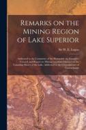 REMARKS ON THE MINING REGION OF LAKE SUP di W. E. WILLIA LOGAN edito da LIGHTNING SOURCE UK LTD