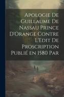 Apologie de Guillaume de Nassau Prince D'Orange Contre L'Edit de Proscription Publié en 1580 par di Anonymous edito da LEGARE STREET PR