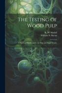 The Testing of Wood Pulp; a Practical Handbook for the Pulp and Paper Trades di R. W. Sindall, William N. Bacon edito da LEGARE STREET PR