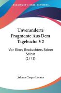 Unveranderte Fragmente Aus Dem Tagebuche V2: Von Eines Beobachters Seiner Selbst (1773) di Johann Caspar Lavater edito da Kessinger Publishing