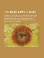 The Game Laws in Brief; A Digest of the Statutes of the United States and Canada Governing the Taking of Game Fish; Comp. from Original and Official S di United States edito da Rarebooksclub.com