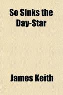 So Sinks The Day-star di James Keith edito da General Books
