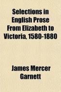 Selections In English Prose From Elizabe di James Mercer Garnett edito da General Books