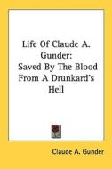 Life of Claude A. Gunder: Saved by the Blood from a Drunkard's Hell di Claude A. Gunder edito da Kessinger Publishing