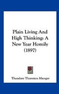 Plain Living and High Thinking: A New Year Homily (1897) di Theodore Thornton Munger edito da Kessinger Publishing