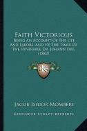 Faith Victorious: Being an Account of the Life and Labors, and of the Times of the Venerable Dr. Johann Ebel (1882) di Jacob Isidor Mombert edito da Kessinger Publishing