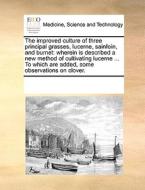The Improved Culture Of Three Principal Grasses, Lucerne, Sainfoin, And Burnet di Multiple Contributors edito da Gale Ecco, Print Editions