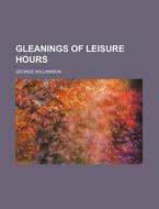 Gleanings of Leisure Hours di George Williamson edito da Rarebooksclub.com