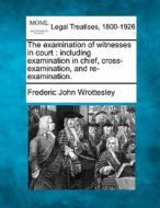 The Examination Of Witnesses In Court : di Frederic Wrottesley edito da Gale, Making of Modern Law