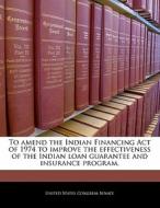 To Amend The Indian Financing Act Of 1974 To Improve The Effectiveness Of The Indian Loan Guarantee And Insurance Program. edito da Bibliogov