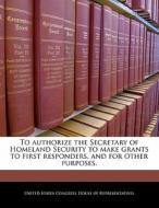 To Authorize The Secretary Of Homeland Security To Make Grants To First Responders, And For Other Purposes. edito da Bibliogov
