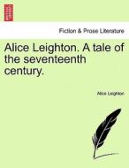 Alice Leighton. A tale of the seventeenth century. di Alice Leighton edito da British Library, Historical Print Editions