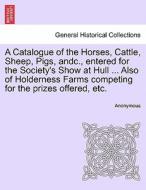 A Catalogue of the Horses, Cattle, Sheep, Pigs, andc., entered for the Society's Show at Hull ... Also of Holderness Far di Anonymous edito da British Library, Historical Print Editions