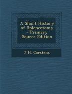 A Short History of Splenectomy di J. H. Carstens edito da Nabu Press
