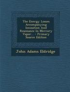 The Energy Losses Accompanying Ionization and Resonance in Mercury Vapor... di John Adams Eldridge edito da Nabu Press